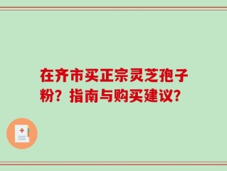 在齐市买正宗灵芝孢子粉？指南与购买建议？