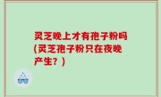 灵芝晚上才有孢子粉吗(灵芝孢子粉只在夜晚产生？)
