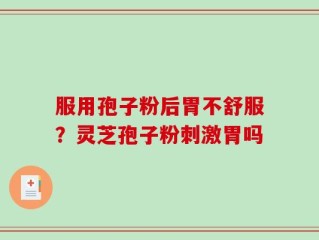 服用孢子粉后胃不舒服？灵芝孢子粉刺激胃吗