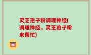 灵芝孢子粉调理神经(调理神经，灵芝孢子粉来帮忙)