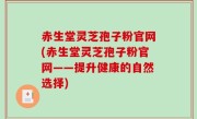 赤生堂灵芝孢子粉官网(赤生堂灵芝孢子粉官网——提升健康的自然选择)