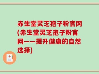 赤生堂灵芝孢子粉官网(赤生堂灵芝孢子粉官网——提升健康的自然选择)