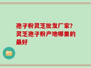 孢子粉灵芝批发厂家？灵芝孢子粉产地哪里的最好