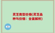 灵芝类型价格(灵芝品种与价格：全面解析)