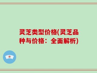 灵芝类型价格(灵芝品种与价格：全面解析)