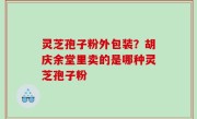 灵芝孢子粉外包装？胡庆余堂里卖的是哪种灵芝孢子粉