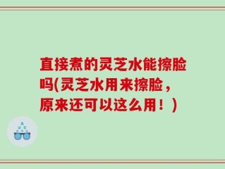 直接煮的灵芝水能擦脸吗(灵芝水用来擦脸，原来还可以这么用！)