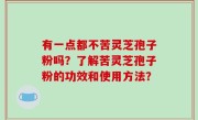 有一点都不苦灵芝孢子粉吗？了解苦灵芝孢子粉的功效和使用方法？