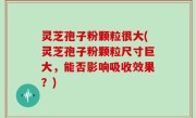 灵芝孢子粉颗粒很大(灵芝孢子粉颗粒尺寸巨大，能否影响吸收效果？)