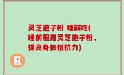灵芝孢子粉 睡前吃(睡前服用灵芝孢子粉，提高身体抵抗力)