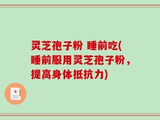 灵芝孢子粉 睡前吃(睡前服用灵芝孢子粉，提高身体抵抗力)