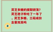 灵芝多糖的提取研发？灵芝孢子粉吃了一年了，灵芝多糖、三萜成份含量双高吗