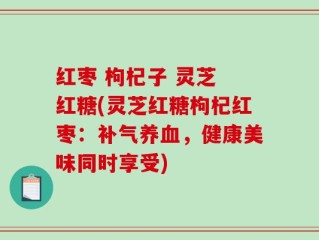 红枣 枸杞子 灵芝 红糖(灵芝红糖枸杞红枣：补气养血，健康美味同时享受)