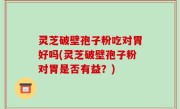 灵芝破壁孢子粉吃对胃好吗(灵芝破壁孢子粉对胃是否有益？)