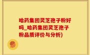 哈药集团灵芝孢子粉好吗_哈药集团灵芝孢子粉品质评价与分析)