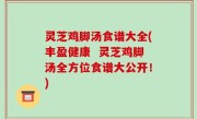 灵芝鸡脚汤食谱大全(丰盈健康  灵芝鸡脚汤全方位食谱大公开！)