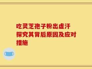 吃灵芝孢子粉出虚汗 探究其背后原因及应对措施