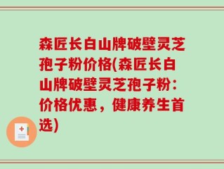 森匠长白山牌破壁灵芝孢子粉价格(森匠长白山牌破壁灵芝孢子粉：价格优惠，健康养生首选)