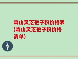 森山灵芝孢子粉价格表(森山灵芝孢子粉价格清单)