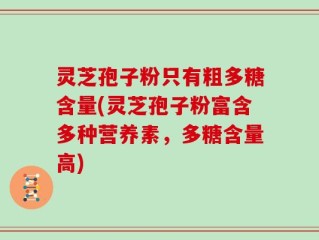 灵芝孢子粉只有粗多糖含量(灵芝孢子粉富含多种营养素，多糖含量高)