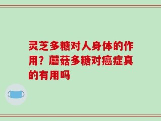 灵芝多糖对人身体的作用？蘑菇多糖对癌症真的有用吗