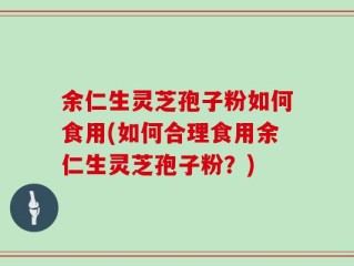 余仁生灵芝孢子粉如何食用(如何合理食用余仁生灵芝孢子粉？)