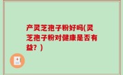 产灵芝孢子粉好吗(灵芝孢子粉对健康是否有益？)