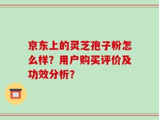 京东上的灵芝孢子粉怎么样？用户购买评价及功效分析？