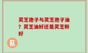 灵芝孢子与灵芝孢子油？灵芝油好还是灵芝粉好