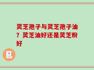 灵芝孢子与灵芝孢子油？灵芝油好还是灵芝粉好