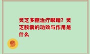 灵芝多糖治疗眼睛？灵芝胶囊的功效与作用是什么