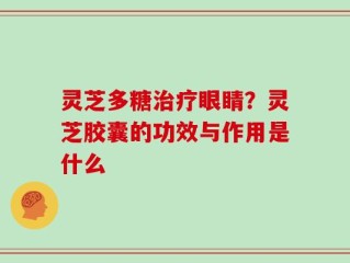 灵芝多糖治疗眼睛？灵芝胶囊的功效与作用是什么