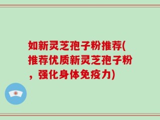 如新灵芝孢子粉推荐(推荐优质新灵芝孢子粉，强化身体免疫力)
