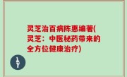 灵芝治百病陈惠编著(灵芝：中医秘药带来的全方位健康治疗)