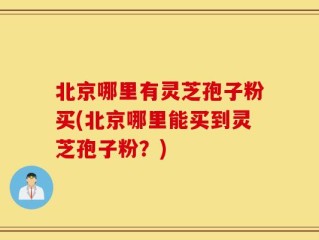北京哪里有灵芝孢子粉买(北京哪里能买到灵芝孢子粉？)