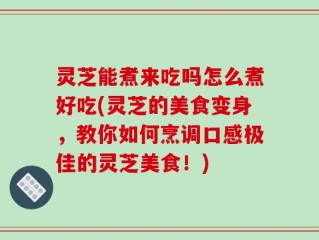 灵芝能煮来吃吗怎么煮好吃(灵芝的美食变身，教你如何烹调口感极佳的灵芝美食！)