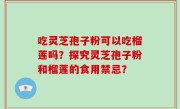 吃灵芝孢子粉可以吃榴莲吗？探究灵芝孢子粉和榴莲的食用禁忌？