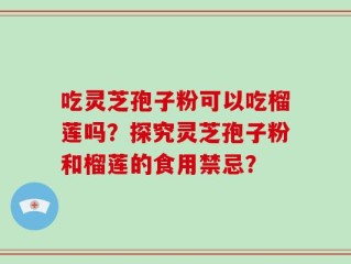 吃灵芝孢子粉可以吃榴莲吗？探究灵芝孢子粉和榴莲的食用禁忌？