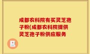成都农科院有买灵芝孢子粉(成都农科院提供灵芝孢子粉供应服务