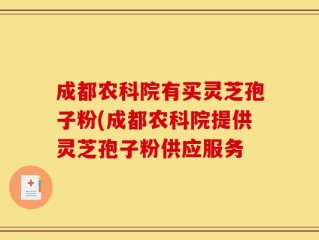 成都农科院有买灵芝孢子粉(成都农科院提供灵芝孢子粉供应服务