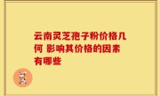 云南灵芝孢子粉价格几何 影响其价格的因素有哪些