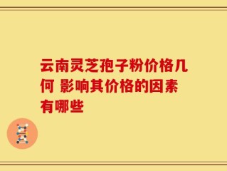 云南灵芝孢子粉价格几何 影响其价格的因素有哪些