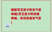 破壁灵芝孢子粉支气管哮喘(灵芝孢子粉舒缓哮喘，有效疏通支气管)