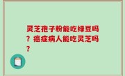 灵芝孢子粉能吃绿豆吗？癌症病人能吃灵芝吗？