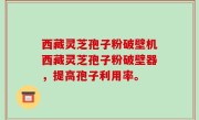 西藏灵芝孢子粉破壁机西藏灵芝孢子粉破壁器，提高孢子利用率。