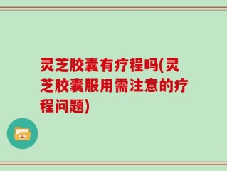 灵芝胶囊有疗程吗(灵芝胶囊服用需注意的疗程问题)