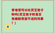 胃难受可以吃灵芝孢子粉吗(灵芝孢子粉是否有缓解胃部不适的效果？)