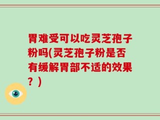 胃难受可以吃灵芝孢子粉吗(灵芝孢子粉是否有缓解胃部不适的效果？)
