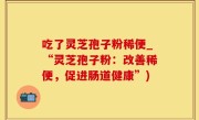 吃了灵芝孢子粉稀便_“灵芝孢子粉：改善稀便，促进肠道健康”)