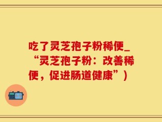 吃了灵芝孢子粉稀便_“灵芝孢子粉：改善稀便，促进肠道健康”)